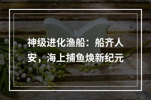 神级进化渔船：船齐人安，海上捕鱼焕新纪元