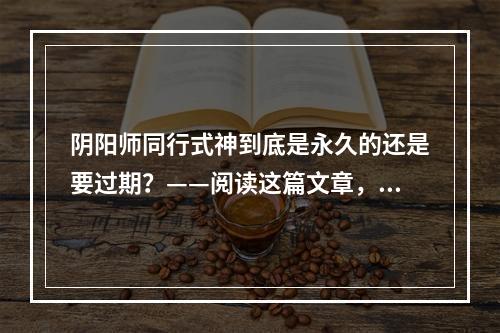 阴阳师同行式神到底是永久的还是要过期？——阅读这篇文章，我们来一探究竟！