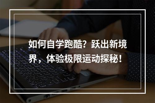 如何自学跑酷？跃出新境界，体验极限运动探秘！