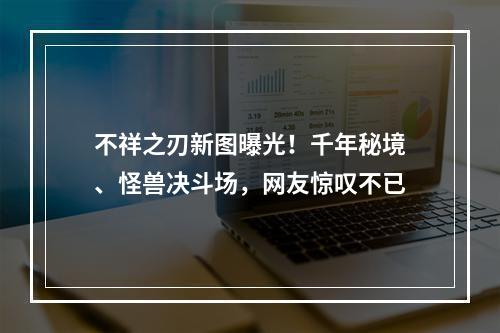 不祥之刃新图曝光！千年秘境、怪兽决斗场，网友惊叹不已