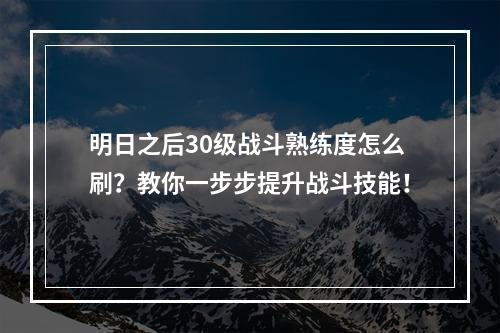 明日之后30级战斗熟练度怎么刷？教你一步步提升战斗技能！