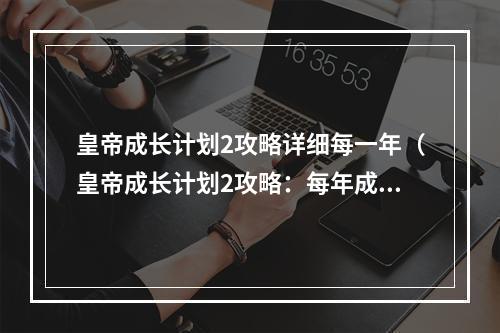 皇帝成长计划2攻略详细每一年（皇帝成长计划2攻略：每年成长攻略详解）