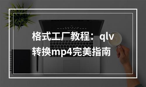 格式工厂教程：qlv转换mp4完美指南