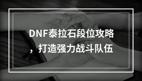 DNF泰拉石段位攻略，打造强力战斗队伍