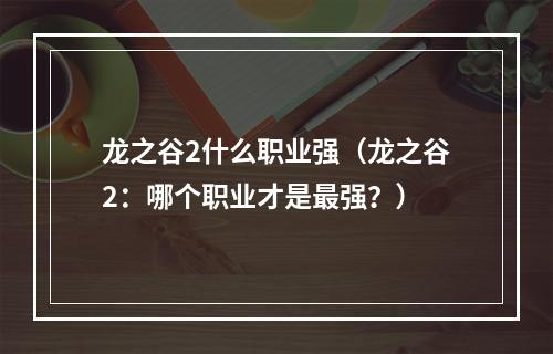 龙之谷2什么职业强（龙之谷2：哪个职业才是最强？）