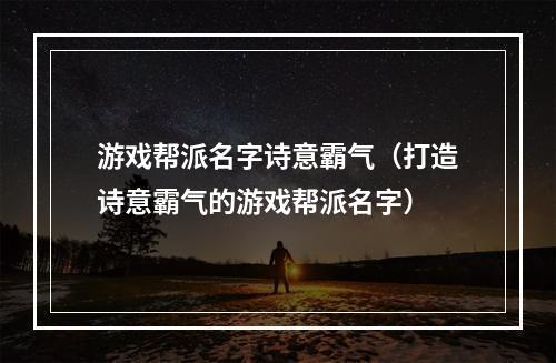 游戏帮派名字诗意霸气（打造诗意霸气的游戏帮派名字）