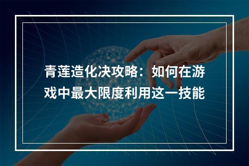 青莲造化决攻略：如何在游戏中最大限度利用这一技能