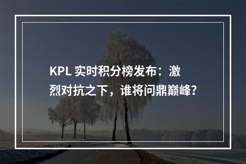 KPL 实时积分榜发布：激烈对抗之下，谁将问鼎巅峰？