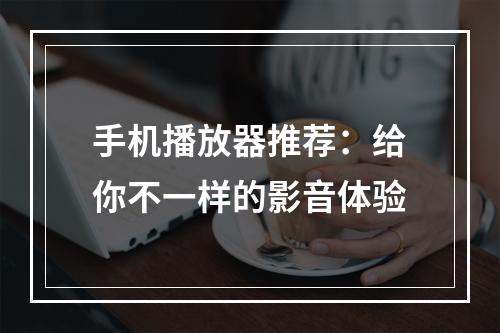 手机播放器推荐：给你不一样的影音体验