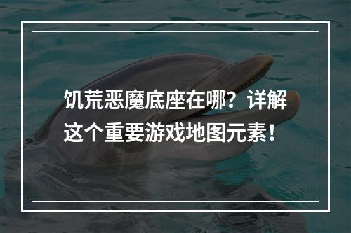 饥荒恶魔底座在哪？详解这个重要游戏地图元素！