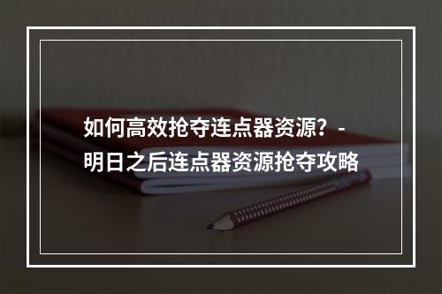 如何高效抢夺连点器资源？-明日之后连点器资源抢夺攻略