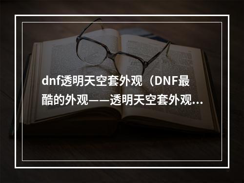 dnf透明天空套外观（DNF最酷的外观——透明天空套外观揭秘）