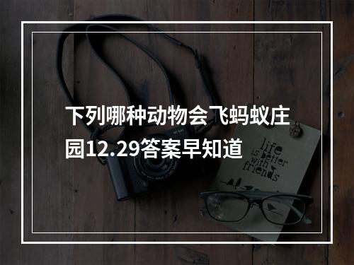 下列哪种动物会飞蚂蚁庄园12.29答案早知道