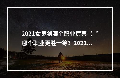 2021女鬼剑哪个职业厉害（“哪个职业更胜一筹？2021女鬼剑大盘点！”）