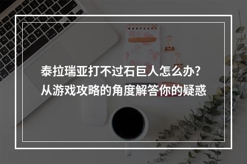 泰拉瑞亚打不过石巨人怎么办？从游戏攻略的角度解答你的疑惑