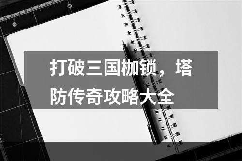 打破三国枷锁，塔防传奇攻略大全