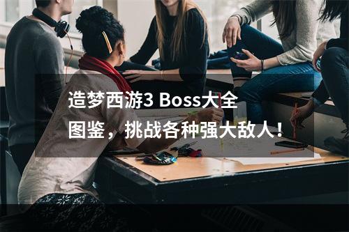 造梦西游3 Boss大全图鉴，挑战各种强大敌人！