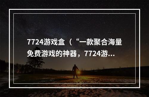 7724游戏盒（“一款聚合海量免费游戏的神器，7724游戏盒让你快乐畅玩！”）