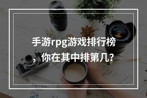 手游rpg游戏排行榜，你在其中排第几？