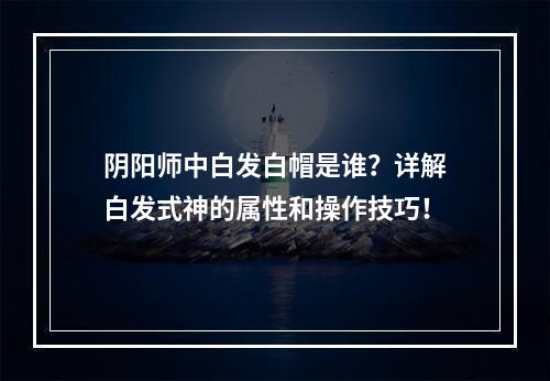 阴阳师中白发白帽是谁？详解白发式神的属性和操作技巧！