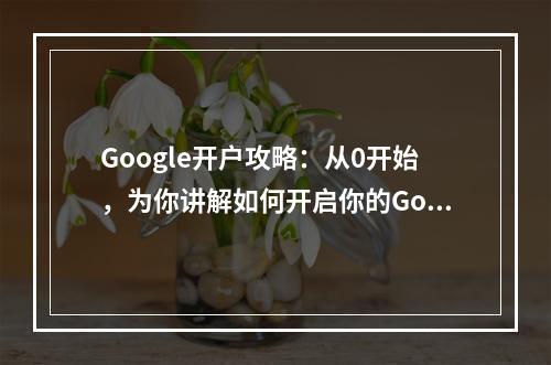 Google开户攻略：从0开始，为你讲解如何开启你的Google账号