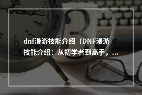 dnf漫游技能介绍（DNF漫游技能介绍：从初学者到高手，全方位掌握漫游技巧）