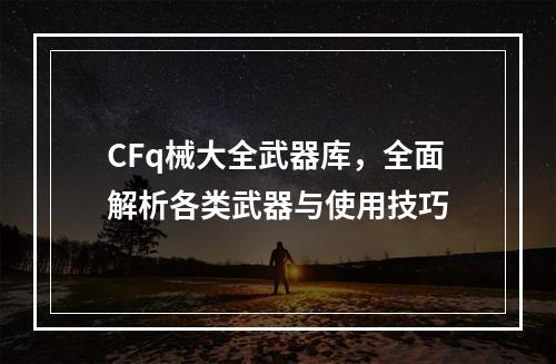 CFq械大全武器库，全面解析各类武器与使用技巧