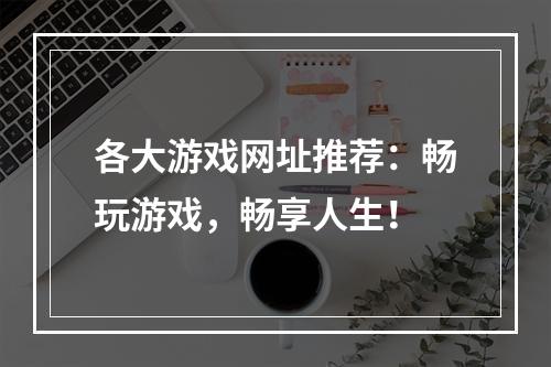 各大游戏网址推荐：畅玩游戏，畅享人生！