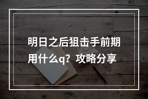 明日之后狙击手前期用什么q？攻略分享