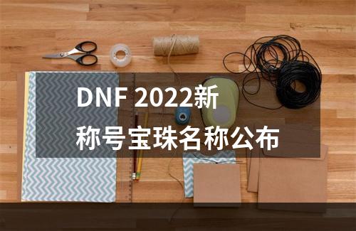 DNF 2022新称号宝珠名称公布