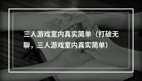 三人游戏室内真实简单（打破无聊，三人游戏室内真实简单）