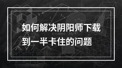 如何解决阴阳师下载到一半卡住的问题