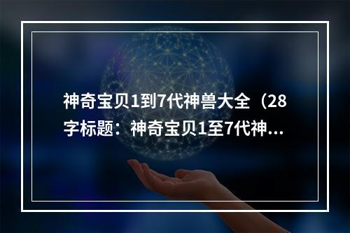 神奇宝贝1到7代神兽大全（28字标题：神奇宝贝1至7代神兽完全大揭秘！你不能错过！）