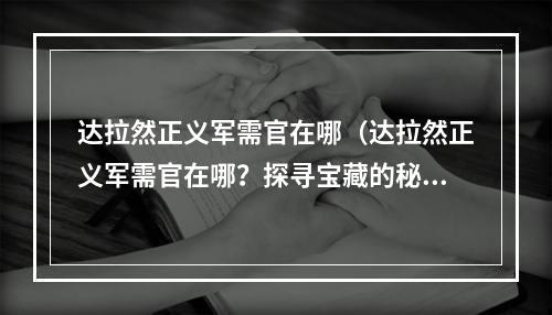 达拉然正义军需官在哪（达拉然正义军需官在哪？探寻宝藏的秘密）