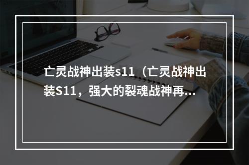 亡灵战神出装s11（亡灵战神出装S11，强大的裂魂战神再度霸气登场！）