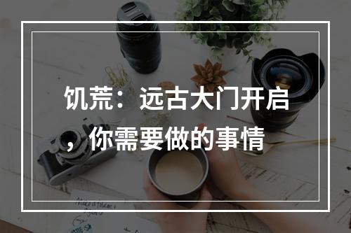 饥荒：远古大门开启，你需要做的事情