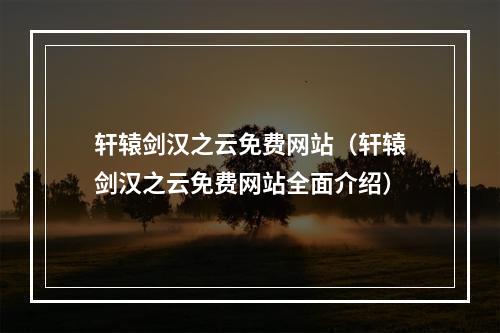 轩辕剑汉之云免费网站（轩辕剑汉之云免费网站全面介绍）