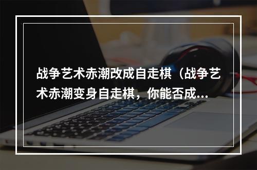 战争艺术赤潮改成自走棋（战争艺术赤潮变身自走棋，你能否成为最强王者？）