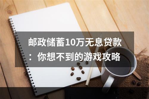 邮政储蓄10万无息贷款：你想不到的游戏攻略