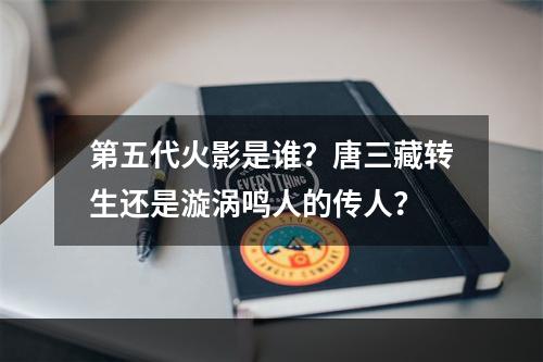 第五代火影是谁？唐三藏转生还是漩涡鸣人的传人？