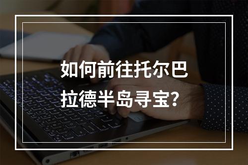 如何前往托尔巴拉德半岛寻宝？