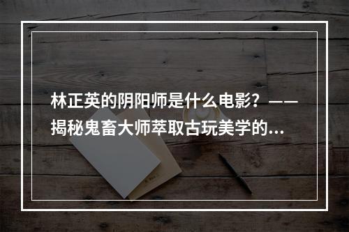 林正英的阴阳师是什么电影？——揭秘鬼畜大师萃取古玩美学的魂灵奇谭