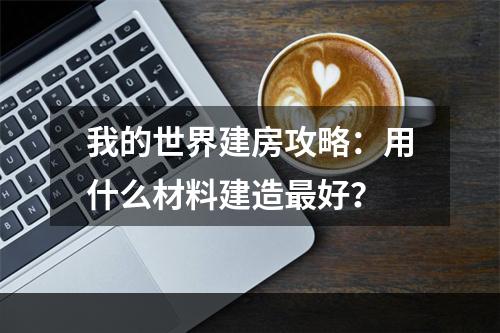 我的世界建房攻略：用什么材料建造最好？