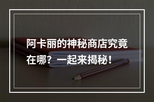 阿卡丽的神秘商店究竟在哪？一起来揭秘！