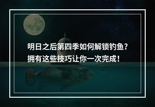 明日之后第四季如何解锁钓鱼？拥有这些技巧让你一次完成！