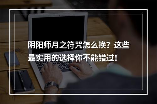 阴阳师月之符咒怎么换？这些最实用的选择你不能错过！