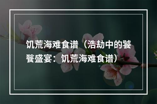 饥荒海难食谱（浩劫中的饕餮盛宴：饥荒海难食谱）