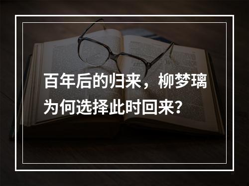 百年后的归来，柳梦璃为何选择此时回来？