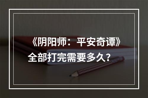 《阴阳师：平安奇谭》全部打完需要多久？