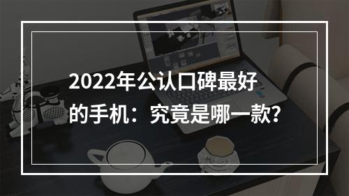 2022年公认口碑最好的手机：究竟是哪一款？